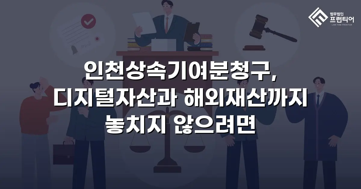 인천상속기여분청구, 디지털자산과 해외재산까지 놓치지 않으려면