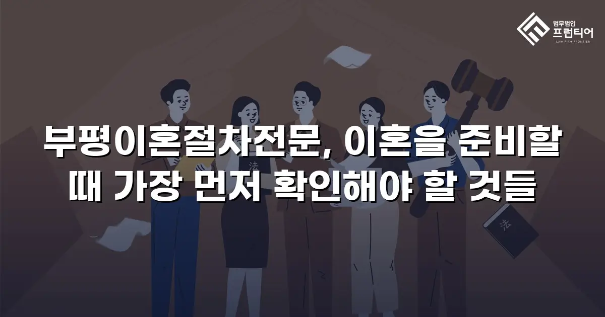 부평이혼절차전문, 이혼을 준비할 때 가장 먼저 확인해야 할 것들