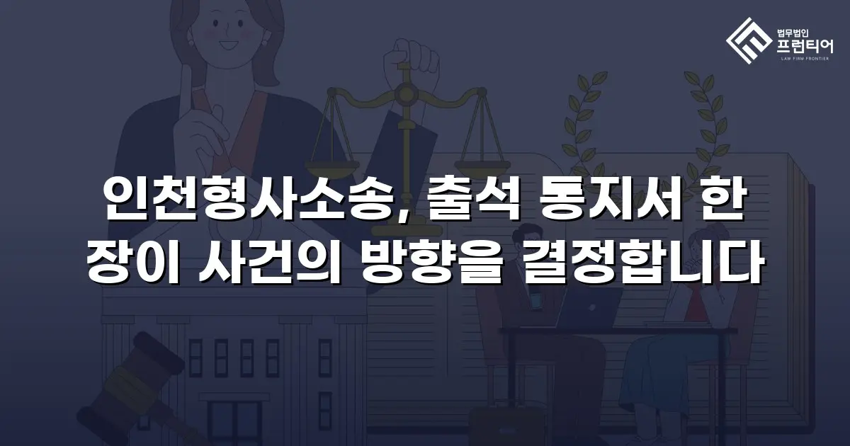 인천형사소송, 출석 통지서 한 장이 사건의 방향을 결정합니다