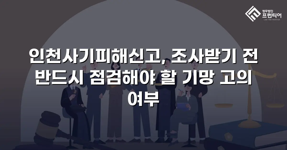 인천사기피해신고, 조사받기 전 반드시 점검해야 할 기망 고의 여부