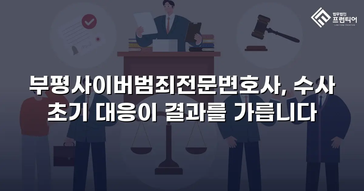 부평사이버범죄전문변호사, 수사 초기 대응이 결과를 가릅니다