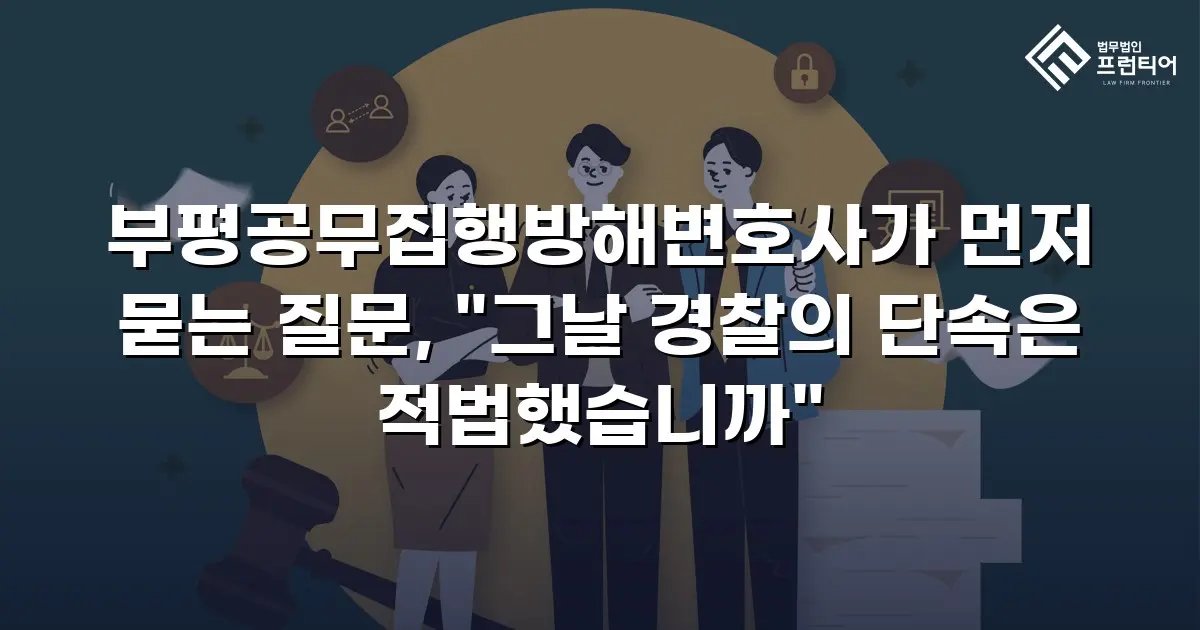 부평공무집행방해변호사가 먼저 묻는 질문, "그날 경찰의 단속은 적법했습니까"