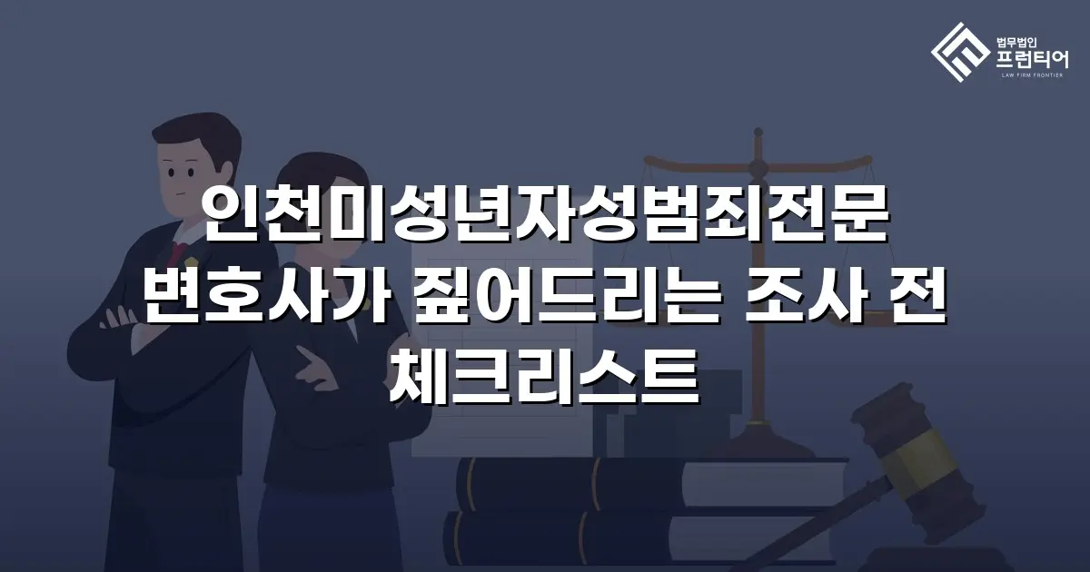 인천미성년자성범죄전문 변호사가 짚어드리는 조사 전 체크리스트