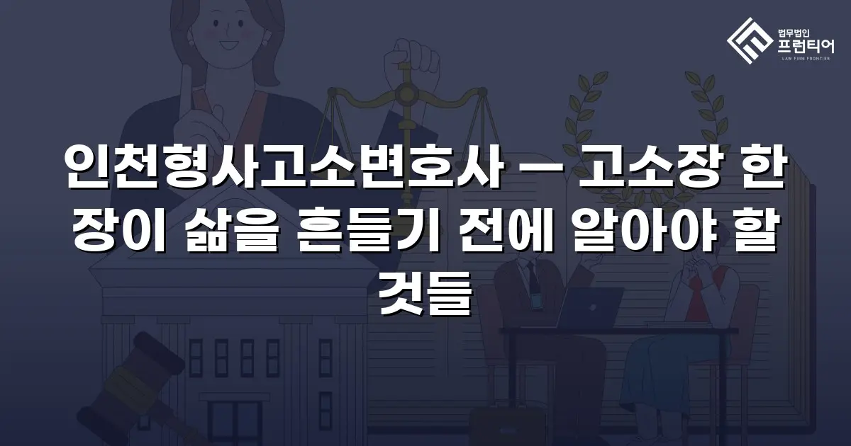 인천형사고소변호사 — 고소장 한 장이 삶을 흔들기 전에 알아야 할 것들