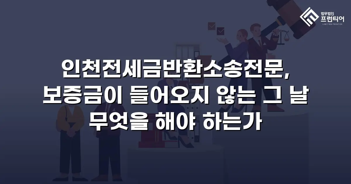 인천전세금반환소송전문, 보증금이 들어오지 않는 그 날 무엇을 해야 하는가