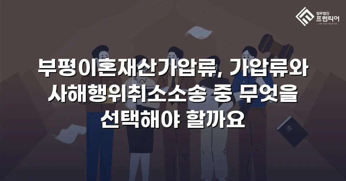 부평이혼재산가압류, 가압류와 사해행위취소소송 중 무엇을 선택해야 할까요