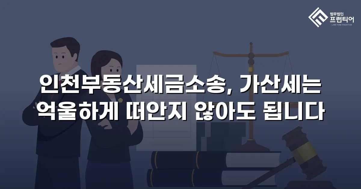 인천부동산세금소송, 가산세는 억울하게 떠안지 않아도 됩니다