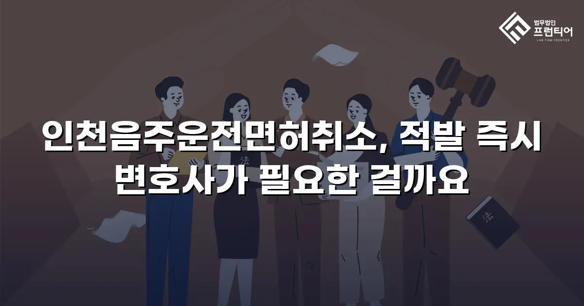 인천음주운전면허취소, 적발 즉시 변호사가 필요한 걸까요