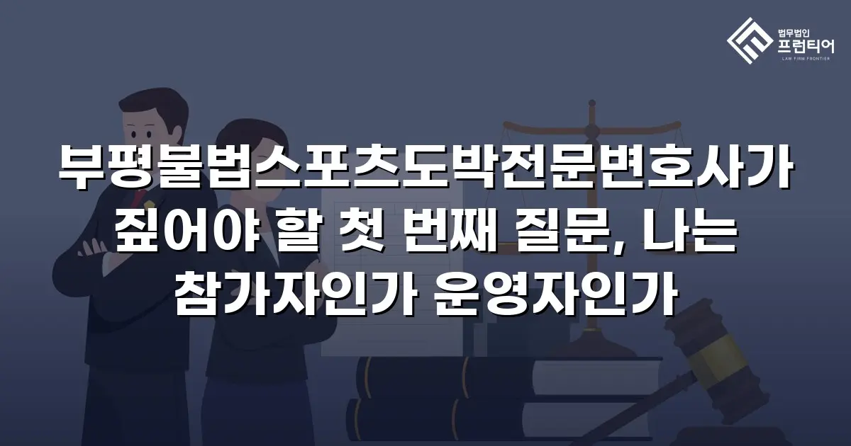 부평불법스포츠도박전문변호사가 짚어야 할 첫 번째 질문, 나는 참가자인가 운영자인가
