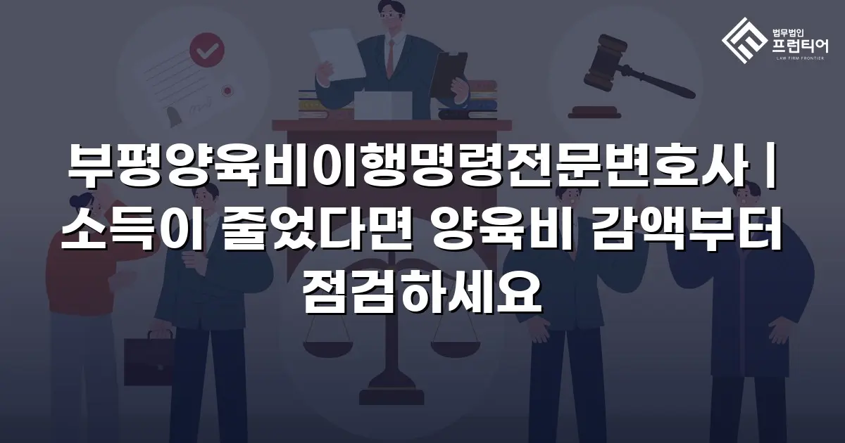 부평양육비이행명령전문변호사 | 소득이 줄었다면 양육비 감액부터 점검하세요
