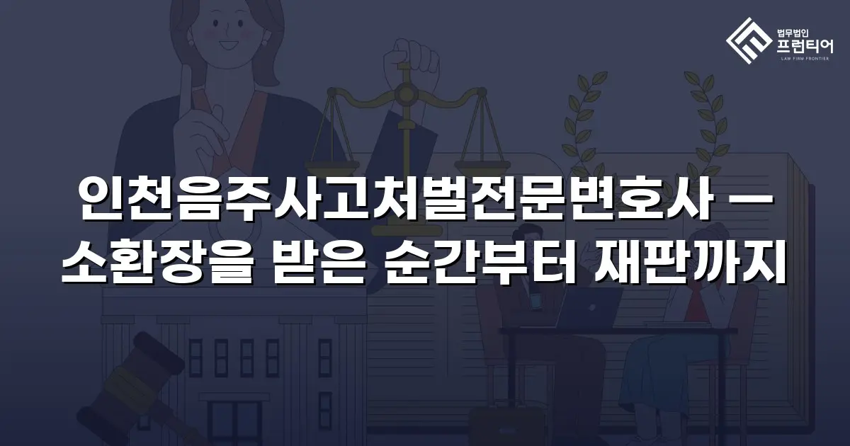 인천음주사고처벌전문변호사 — 소환장을 받은 순간부터 재판까지