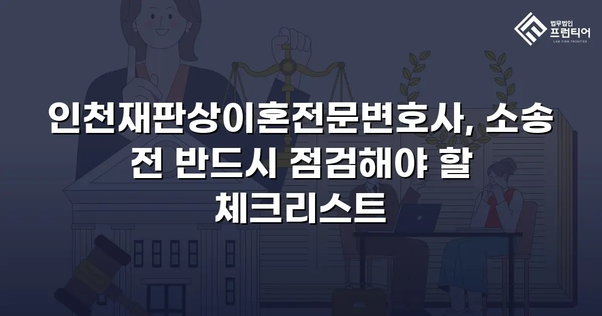 인천재판상이혼전문변호사, 소송 전 반드시 점검해야 할 체크리스트
