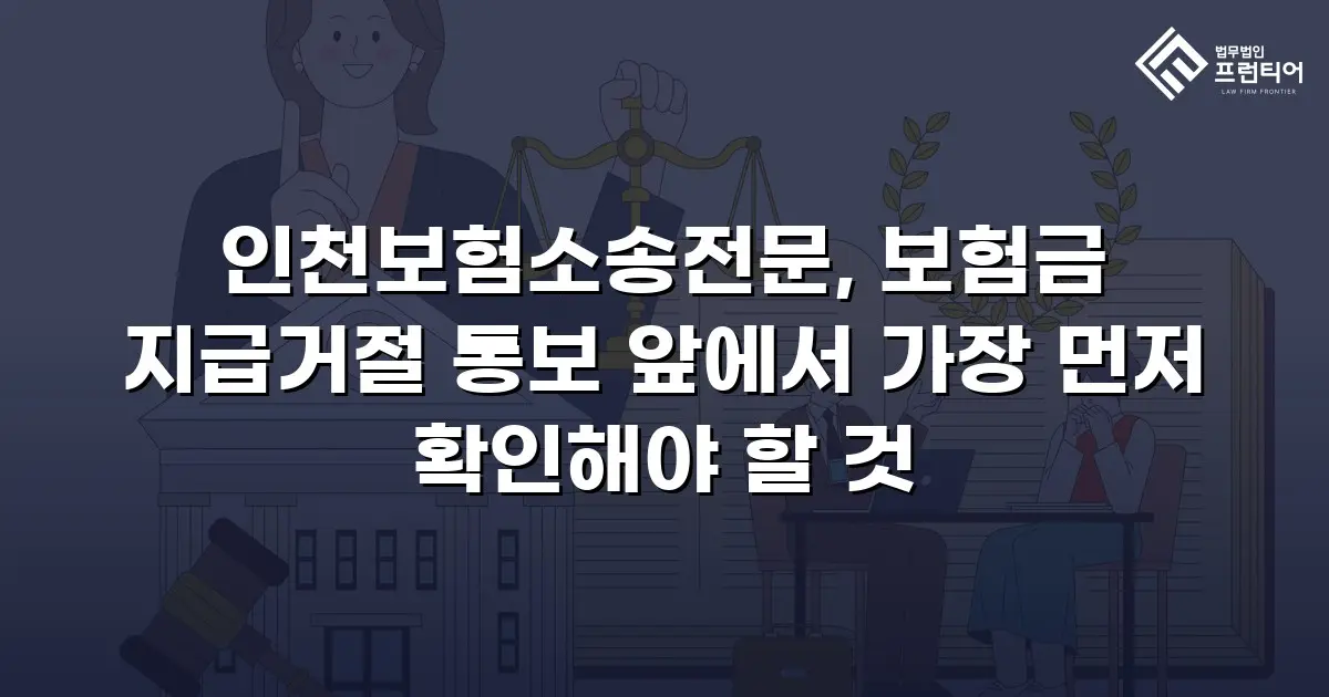 인천보험소송전문, 보험금 지급거절 통보 앞에서 가장 먼저 확인해야 할 것