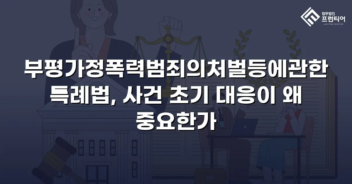 부평가정폭력범죄의처벌등에관한특례법, 사건 초기 대응이 왜 중요한가
