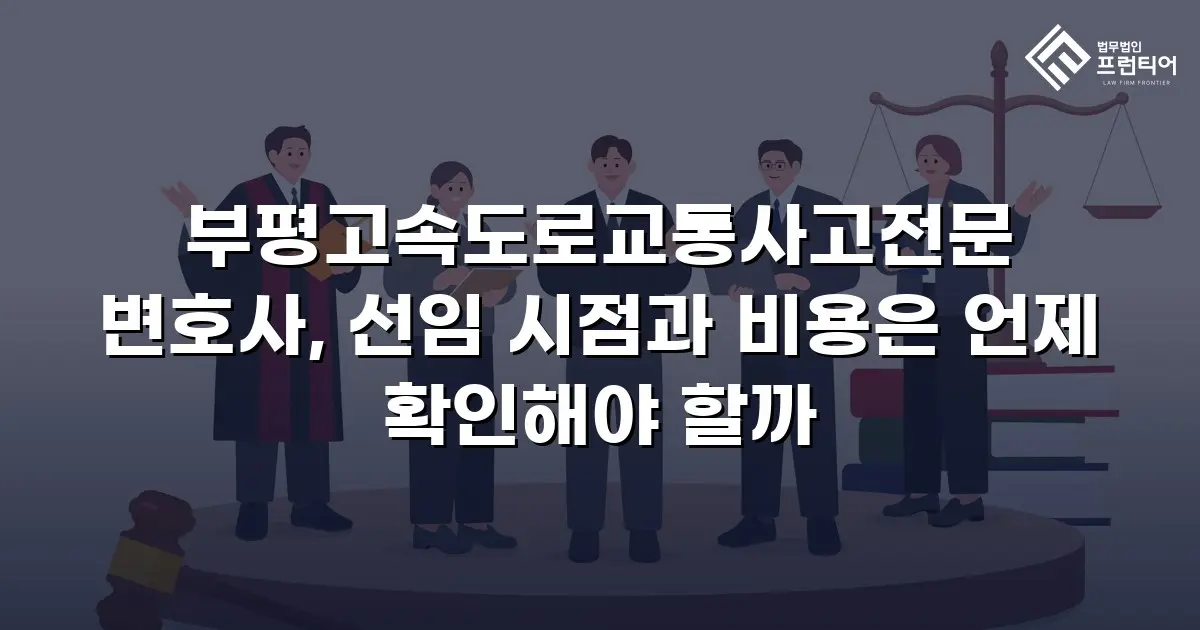 부평고속도로교통사고전문 변호사, 선임 시점과 비용은 언제 확인해야 할까