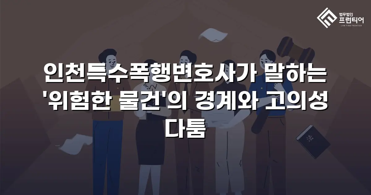 인천특수폭행변호사가 말하는 '위험한 물건'의 경계와 고의성 다툼