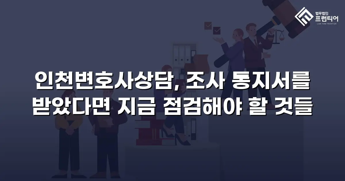 인천변호사상담, 조사 통지서를 받았다면 지금 점검해야 할 것들