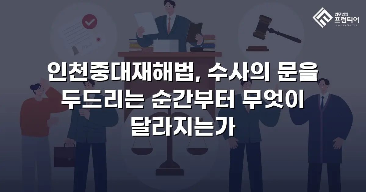 인천중대재해법, 수사의 문을 두드리는 순간부터 무엇이 달라지는가