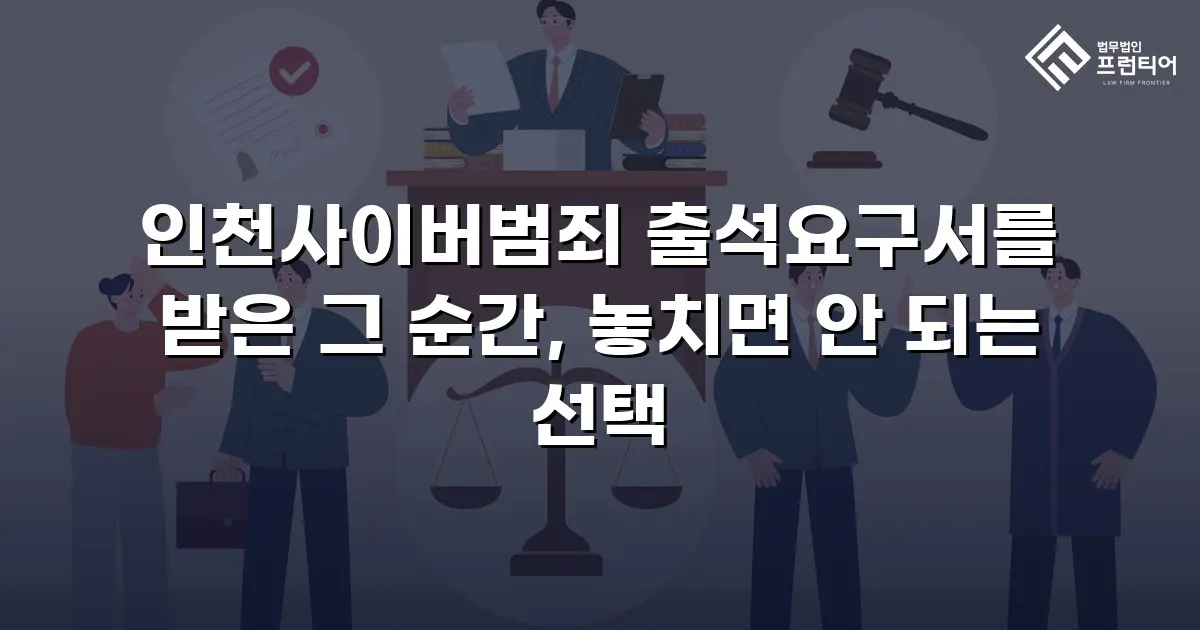 인천사이버범죄 출석요구서를 받은 그 순간, 놓치면 안 되는 선택
