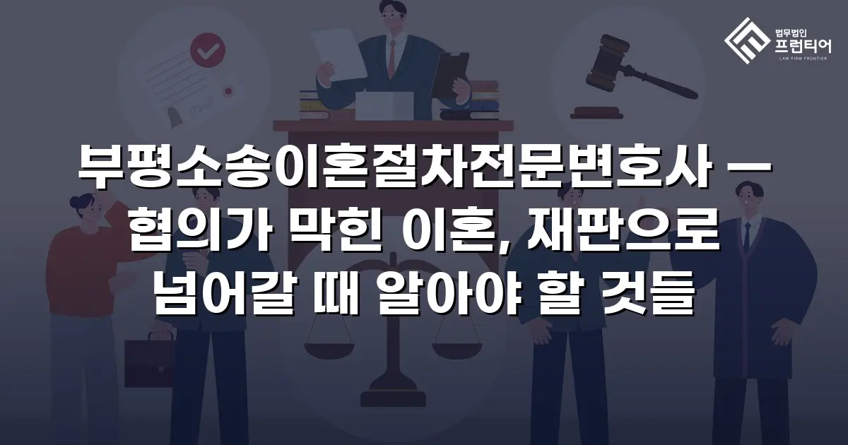 부평소송이혼절차전문변호사 — 협의가 막힌 이혼, 재판으로 넘어갈 때 알아야 할 것들
