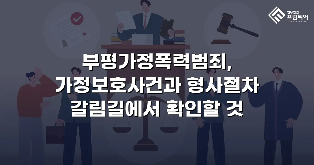 부평가정폭력범죄, 가정보호사건과 형사절차 갈림길에서 확인할 것