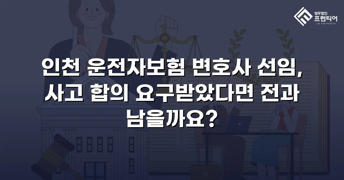 인천 운전자보험 변호사 선임, 사고 합의 요구받았다면 전과 남을까요?