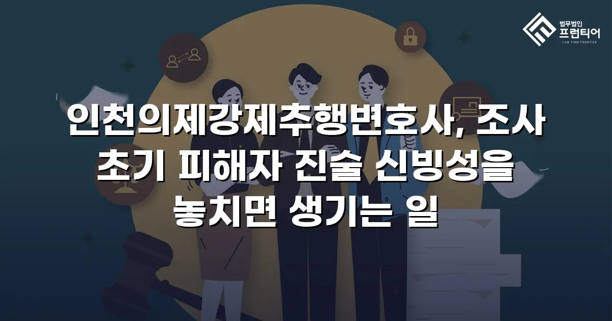 인천의제강제추행변호사, 조사 초기 피해자 진술 신빙성을 놓치면 생기는 일