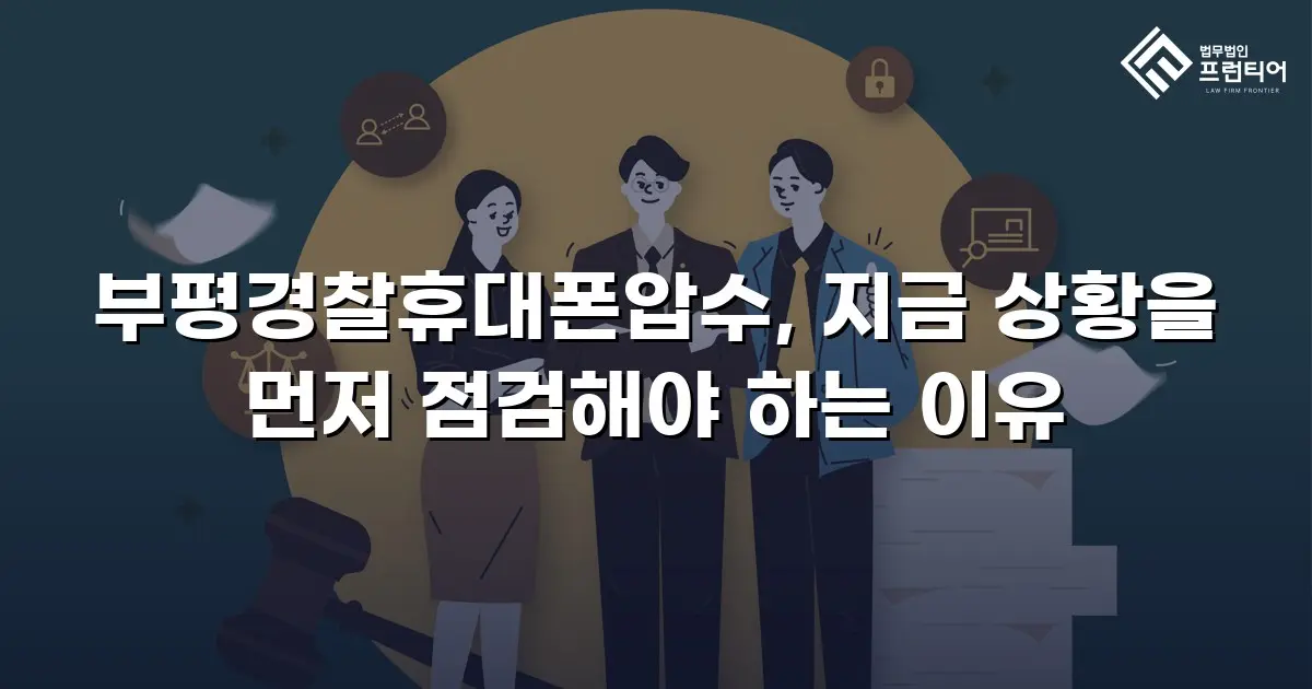 부평경찰휴대폰압수, 지금 상황을 먼저 점검해야 하는 이유