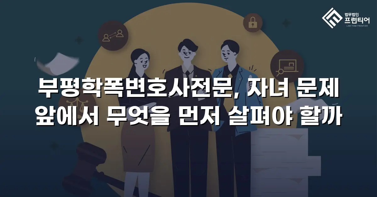 부평학폭변호사전문, 자녀 문제 앞에서 무엇을 먼저 살펴야 할까