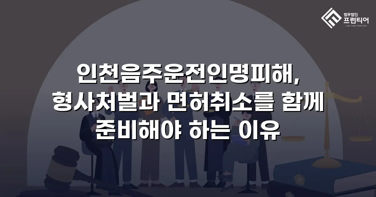 인천음주운전인명피해, 형사처벌과 면허취소를 함께 준비해야 하는 이유