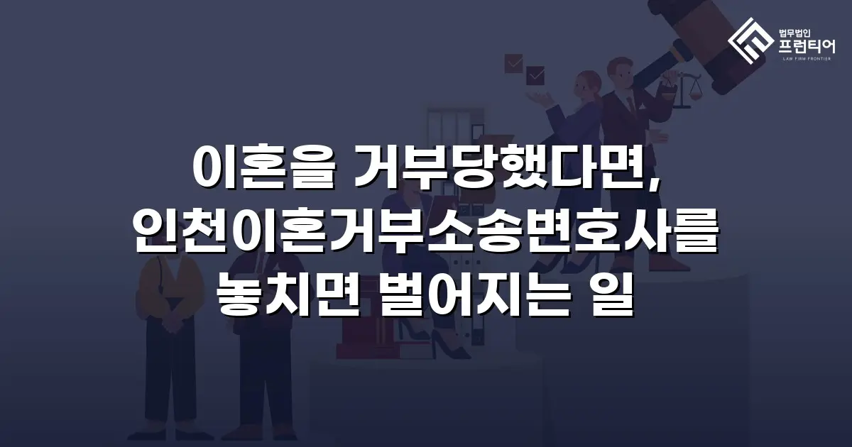 이혼을 거부당했다면, 인천이혼거부소송변호사를 놓치면 벌어지는 일