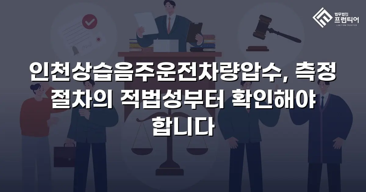 인천상습음주운전차량압수, 측정 절차의 적법성부터 확인해야 합니다