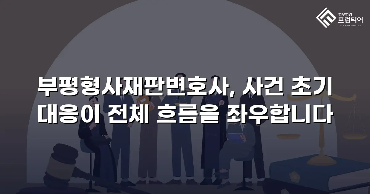 부평형사재판변호사, 사건 초기 대응이 전체 흐름을 좌우합니다