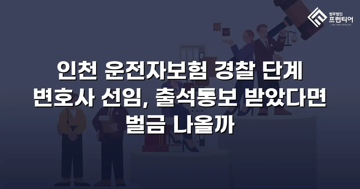 인천 운전자보험 경찰 단계 변호사 선임, 출석통보 받았다면 벌금 나올까