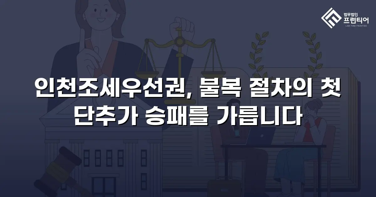 인천조세우선권, 불복 절차의 첫 단추가 승패를 가릅니다