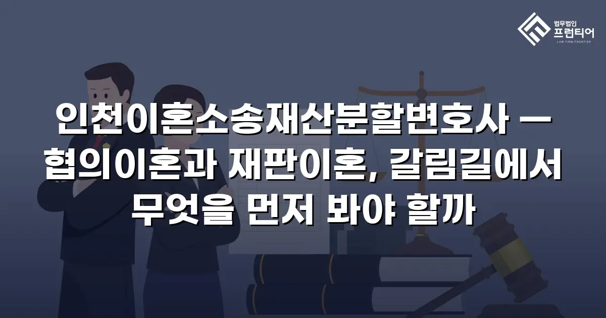 인천이혼소송재산분할변호사 — 협의이혼과 재판이혼, 갈림길에서 무엇을 먼저 봐야 할까