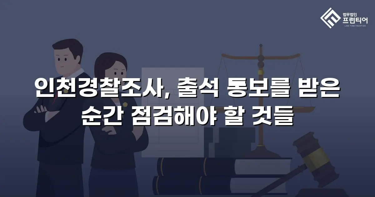 인천경찰조사, 출석 통보를 받은 순간 점검해야 할 것들