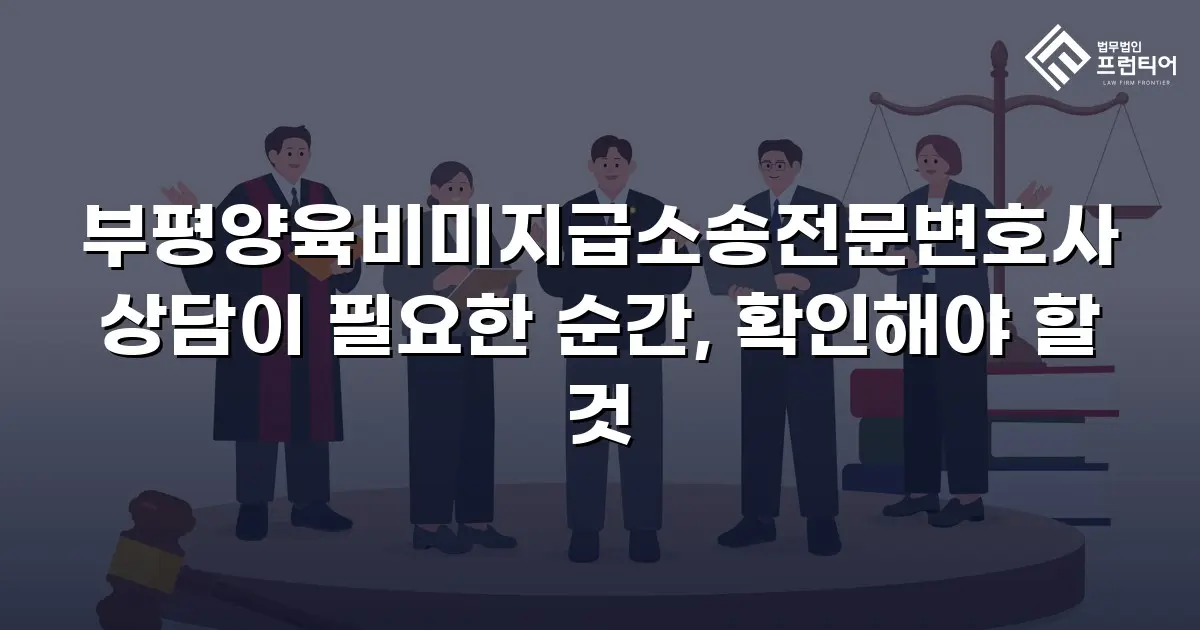 부평양육비미지급소송전문변호사 상담이 필요한 순간, 확인해야 할 것