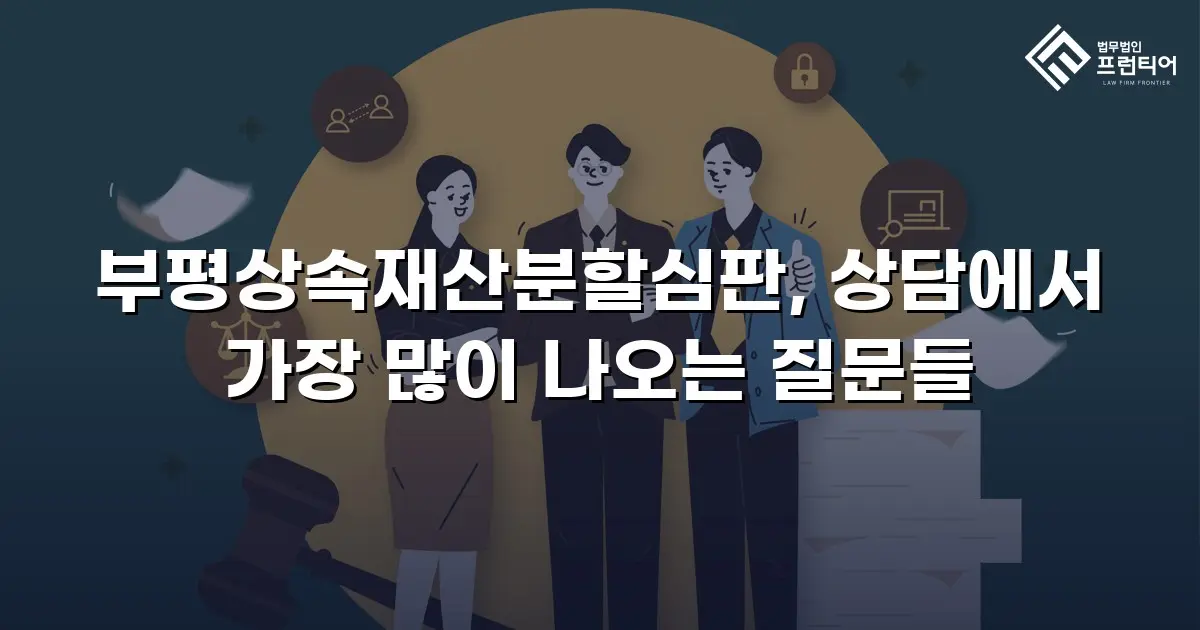 부평상속재산분할심판, 상담에서 가장 많이 나오는 질문들