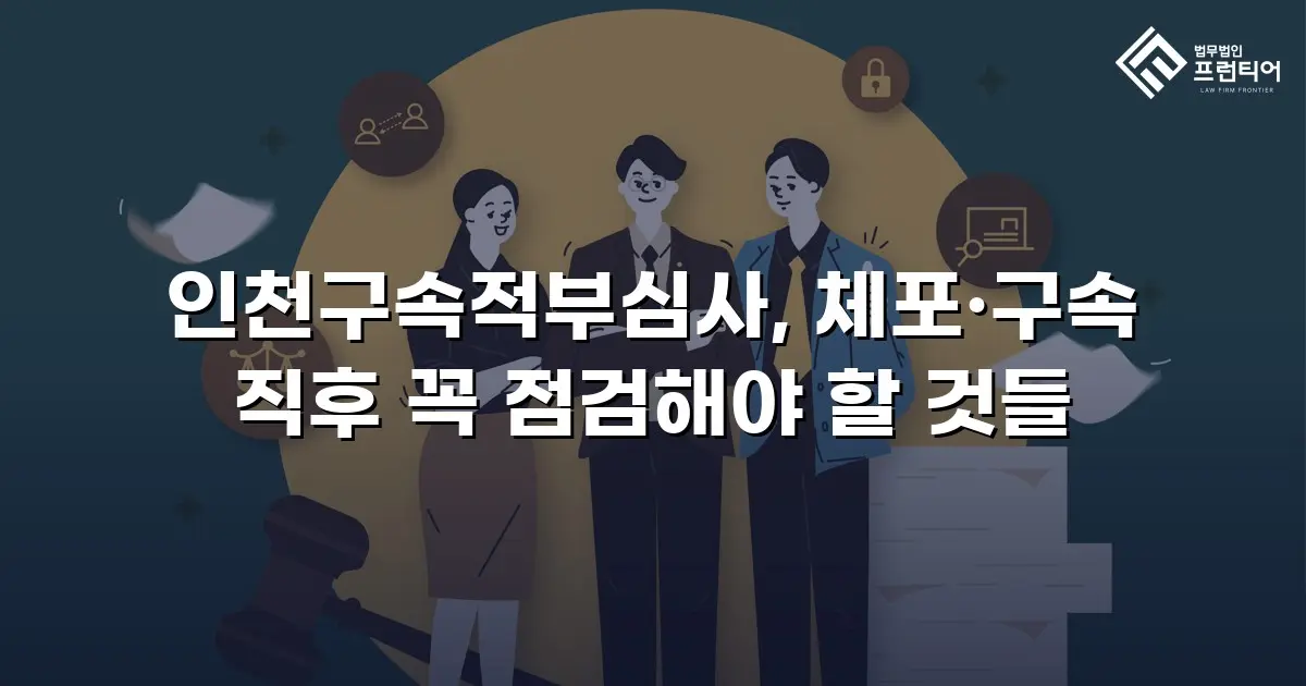 인천구속적부심사, 체포·구속 직후 꼭 점검해야 할 것들