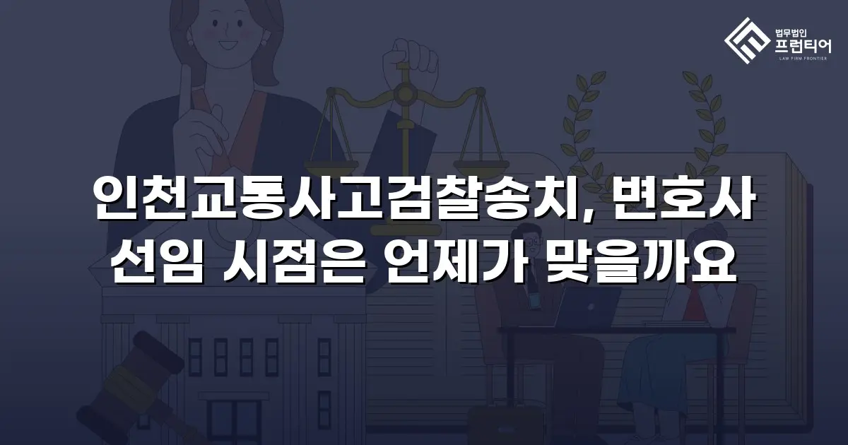 인천교통사고검찰송치, 변호사 선임 시점은 언제가 맞을까요