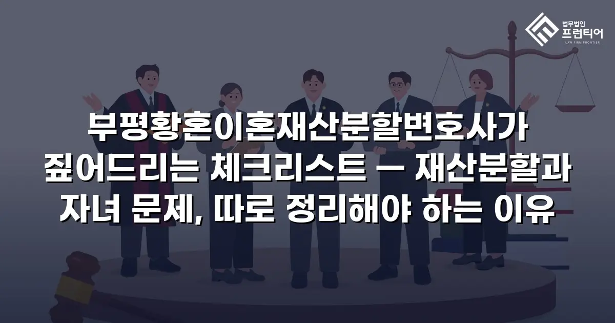 부평황혼이혼재산분할변호사가 짚어드리는 체크리스트 — 재산분할과 자녀 문제, 따로 정리해야 하는 이유
