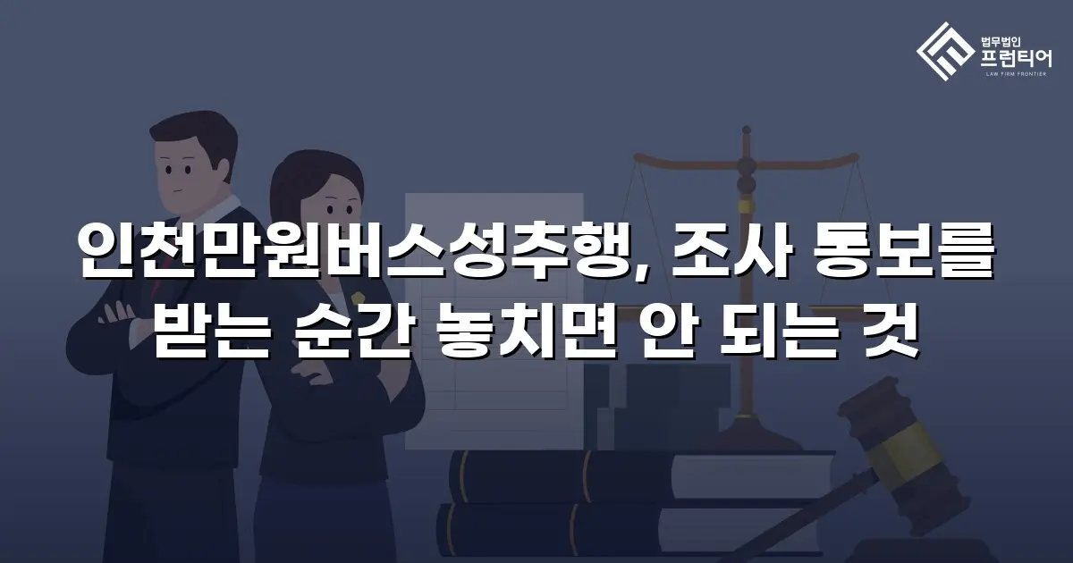 인천만원버스성추행, 조사 통보를 받는 순간 놓치면 안 되는 것