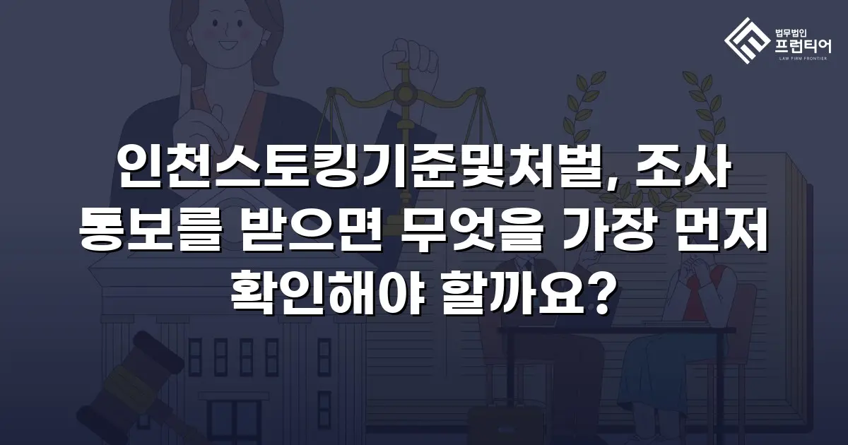 인천스토킹기준및처벌, 조사 통보를 받으면 무엇을 가장 먼저 확인해야 할까요?