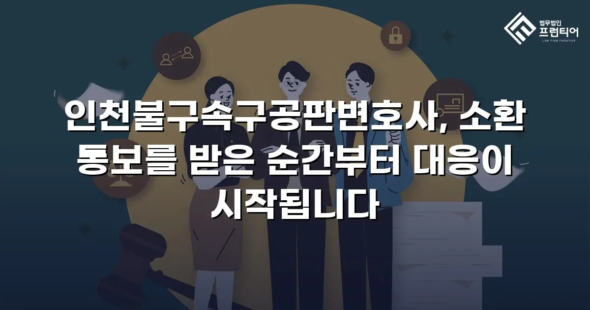 인천불구속구공판변호사, 소환 통보를 받은 순간부터 대응이 시작됩니다