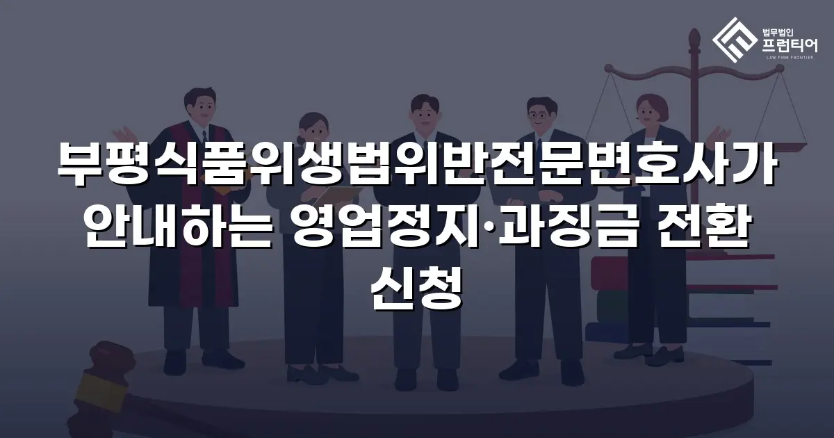 부평식품위생법위반전문변호사가 안내하는 영업정지·과징금 전환 신청