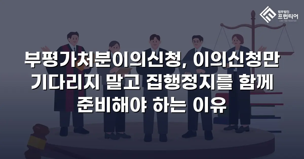 부평가처분이의신청, 이의신청만 기다리지 말고 집행정지를 함께 준비해야 하는 이유