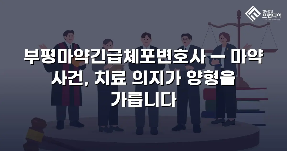 부평마약긴급체포변호사 — 마약 사건, 치료 의지가 양형을 가릅니다