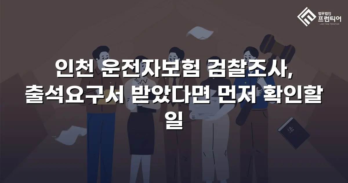 인천 운전자보험 검찰조사, 출석요구서 받았다면 먼저 확인할 일