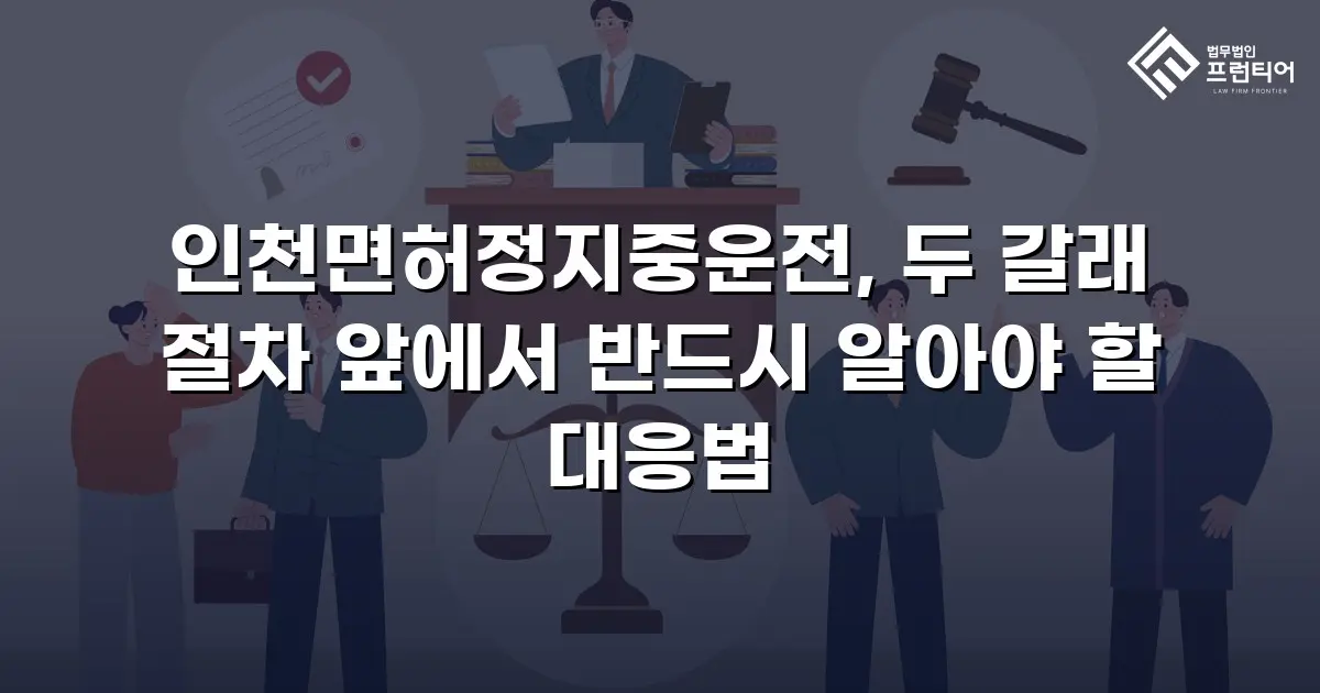 인천면허정지중운전, 두 갈래 절차 앞에서 반드시 알아야 할 대응법
